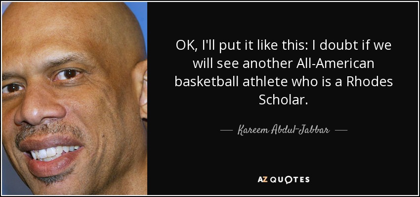 OK, I'll put it like this: I doubt if we will see another All-American basketball athlete who is a Rhodes Scholar. - Kareem Abdul-Jabbar