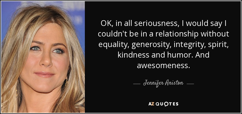 OK, in all seriousness, I would say I couldn't be in a relationship without equality, generosity, integrity, spirit, kindness and humor. And awesomeness. - Jennifer Aniston