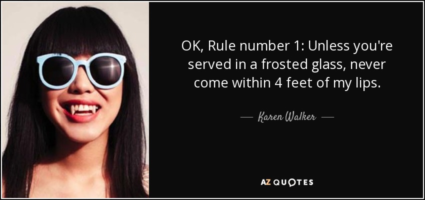 OK, Rule number 1: Unless you're served in a frosted glass, never come within 4 feet of my lips. - Karen Walker