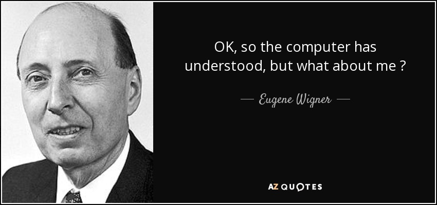 OK, so the computer has understood, but what about me ? - Eugene Wigner