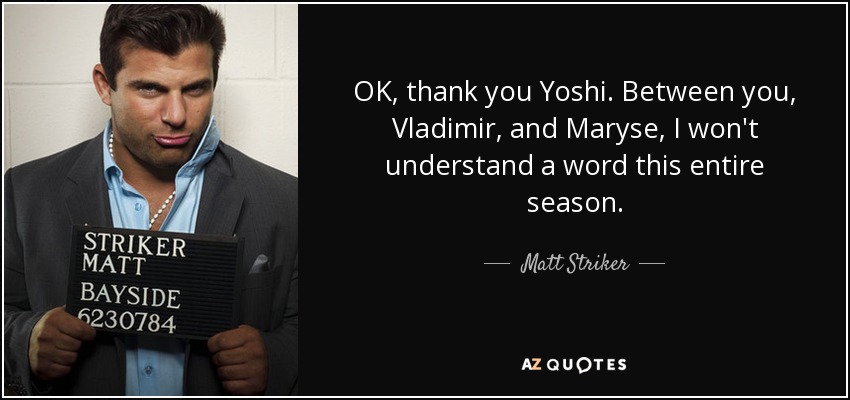 OK, thank you Yoshi. Between you, Vladimir, and Maryse, I won't understand a word this entire season. - Matt Striker