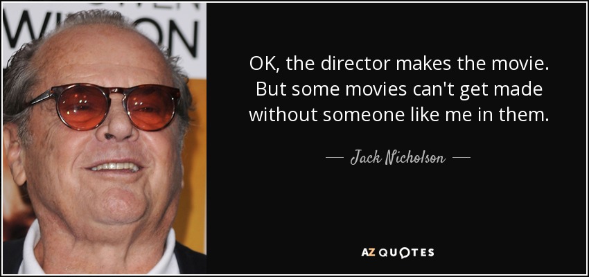 OK, the director makes the movie. But some movies can't get made without someone like me in them. - Jack Nicholson