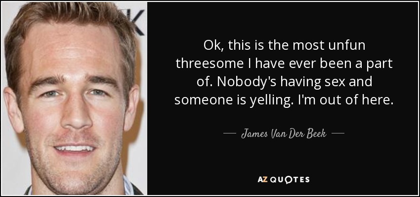 Ok, this is the most unfun threesome I have ever been a part of. Nobody's having sex and someone is yelling. I'm out of here. - James Van Der Beek