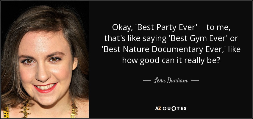 Okay, 'Best Party Ever' -- to me, that's like saying 'Best Gym Ever' or 'Best Nature Documentary Ever,' like how good can it really be? - Lena Dunham