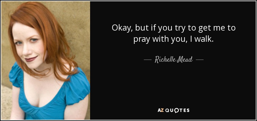 Okay, but if you try to get me to pray with you, I walk. - Richelle Mead