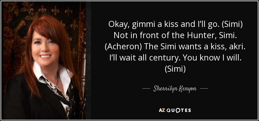 Okay, gimmi a kiss and I’ll go. (Simi) Not in front of the Hunter, Simi. (Acheron) The Simi wants a kiss, akri. I’ll wait all century. You know I will. (Simi) - Sherrilyn Kenyon