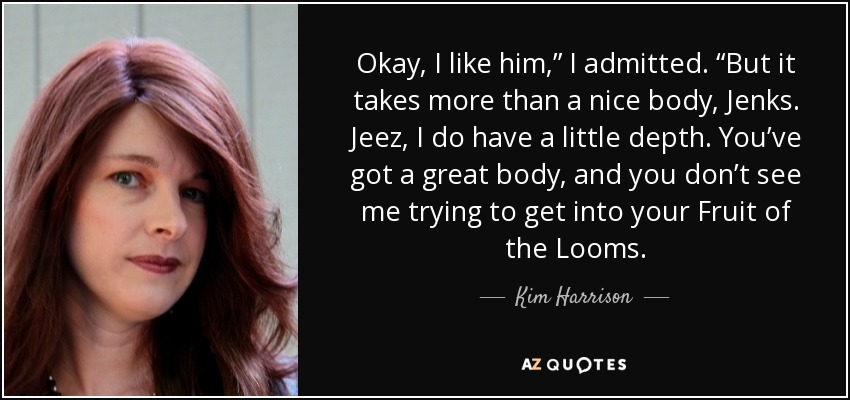 Okay, I like him,” I admitted. “But it takes more than a nice body, Jenks. Jeez, I do have a little depth. You’ve got a great body, and you don’t see me trying to get into your Fruit of the Looms. - Kim Harrison