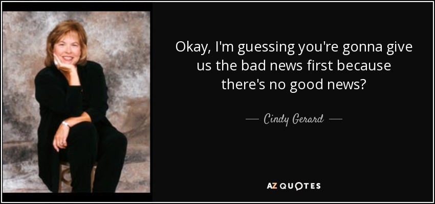Okay, I'm guessing you're gonna give us the bad news first because there's no good news? - Cindy Gerard
