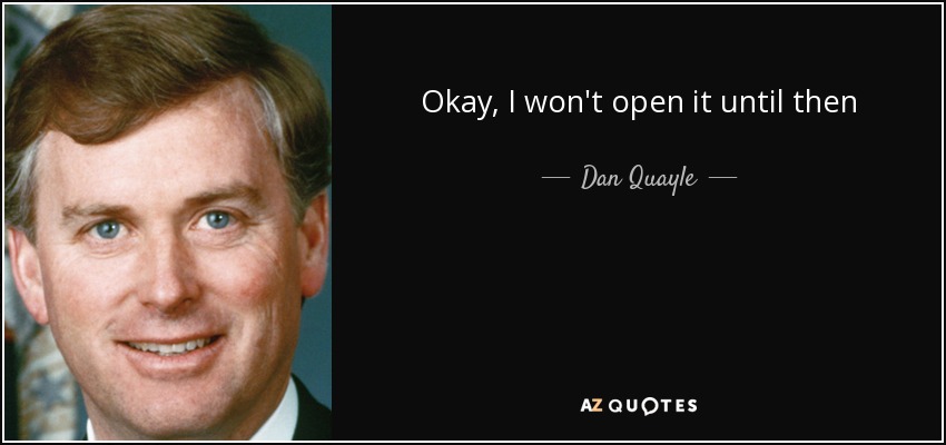 Okay, I won't open it until then - Dan Quayle
