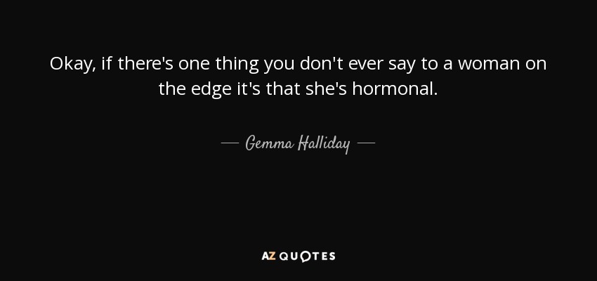 Okay, if there's one thing you don't ever say to a woman on the edge it's that she's hormonal. - Gemma Halliday