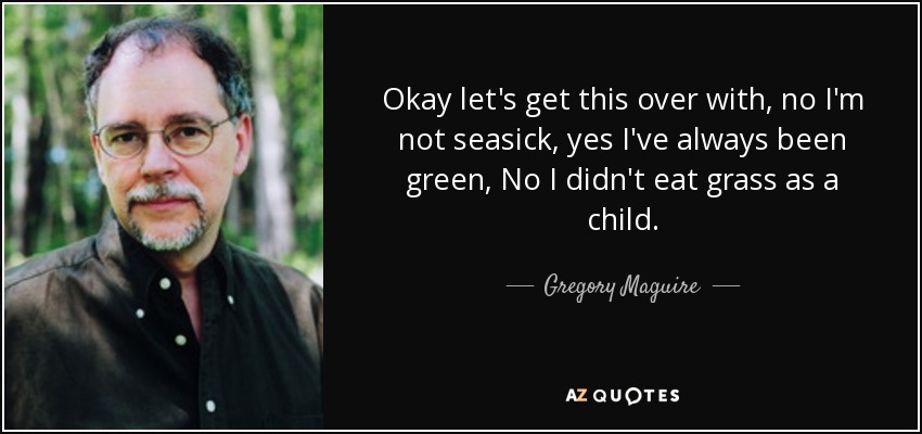 Okay let's get this over with, no I'm not seasick, yes I've always been green, No I didn't eat grass as a child. - Gregory Maguire