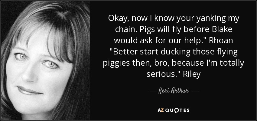Okay, now I know your yanking my chain. Pigs will fly before Blake would ask for our help.