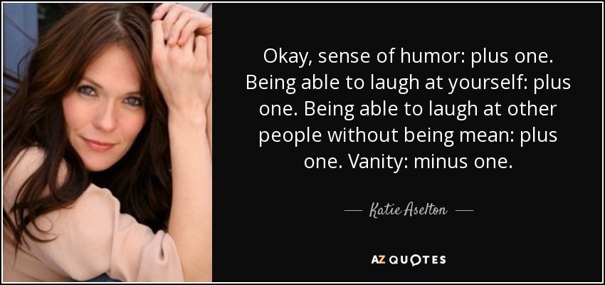 Okay, sense of humor: plus one. Being able to laugh at yourself: plus one. Being able to laugh at other people without being mean: plus one. Vanity: minus one. - Katie Aselton