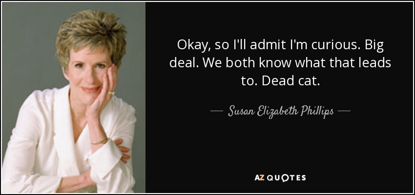Okay, so I'll admit I'm curious. Big deal. We both know what that leads to. Dead cat. - Susan Elizabeth Phillips