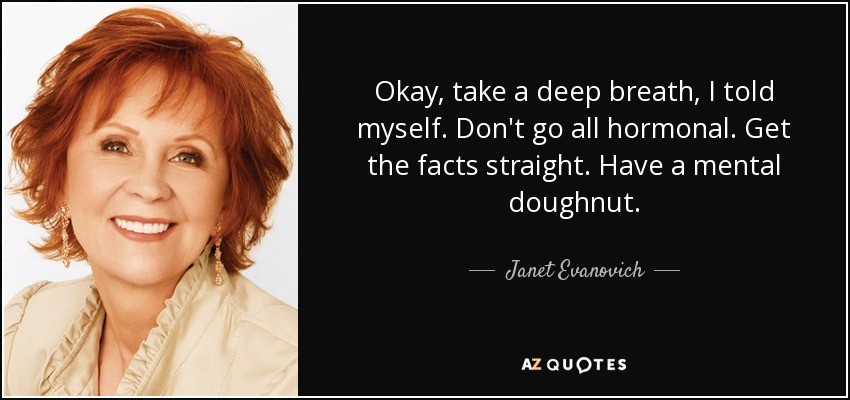 Okay, take a deep breath, I told myself. Don't go all hormonal. Get the facts straight. Have a mental doughnut. - Janet Evanovich