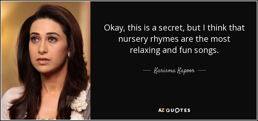 Okay, this is a secret, but I think that nursery rhymes are the most relaxing and fun songs. - Karisma Kapoor