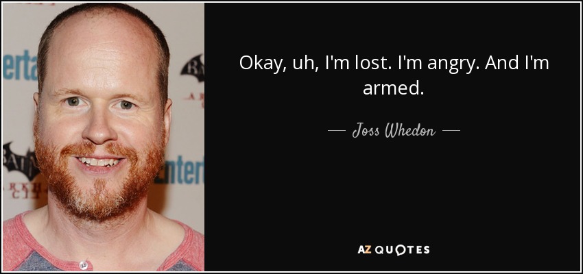Okay, uh, I'm lost. I'm angry. And I'm armed. - Joss Whedon