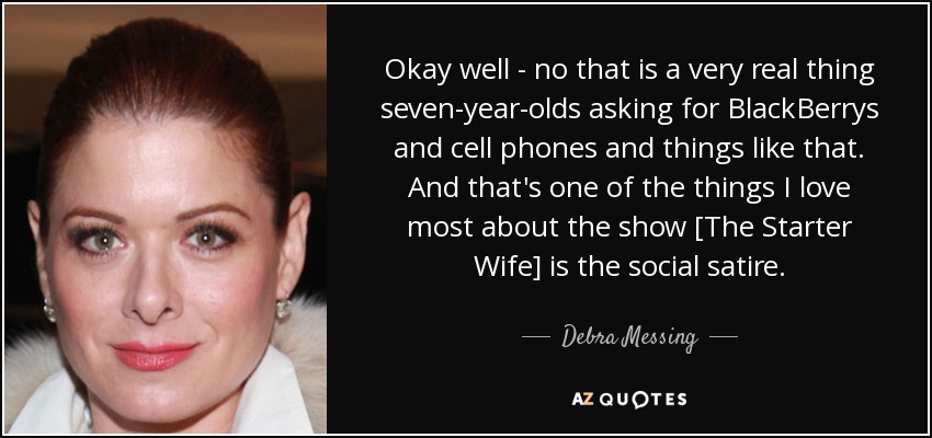 Okay well - no that is a very real thing seven-year-olds asking for BlackBerrys and cell phones and things like that. And that's one of the things I love most about the show [The Starter Wife] is the social satire. - Debra Messing