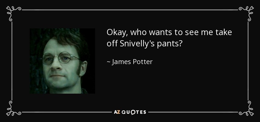 Okay, who wants to see me take off Snivelly's pants? - James Potter