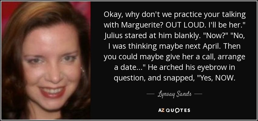 Okay, why don't we practice your talking with Marguerite? OUT LOUD. I'll be her.