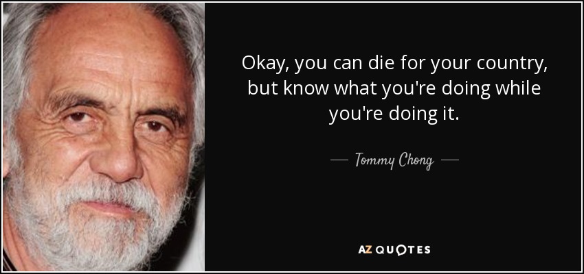 Okay, you can die for your country, but know what you're doing while you're doing it. - Tommy Chong