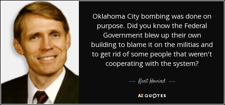 Oklahoma City bombing was done on purpose. Did you know the Federal Government blew up their own building to blame it on the militias and to get rid of some people that weren't cooperating with the system? - Kent Hovind