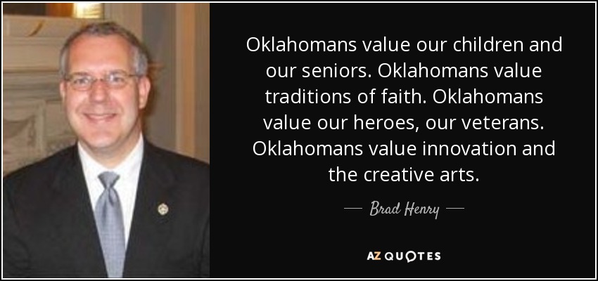 Oklahomans value our children and our seniors. Oklahomans value traditions of faith. Oklahomans value our heroes, our veterans. Oklahomans value innovation and the creative arts. - Brad Henry