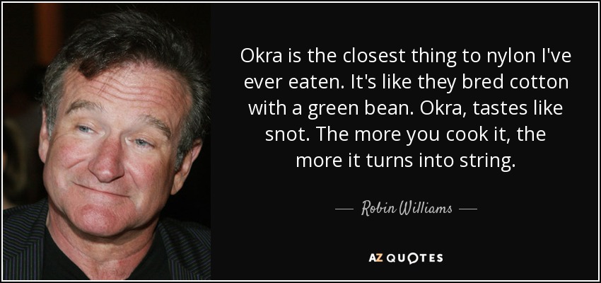 Okra is the closest thing to nylon I've ever eaten. It's like they bred cotton with a green bean. Okra, tastes like snot. The more you cook it, the more it turns into string. - Robin Williams