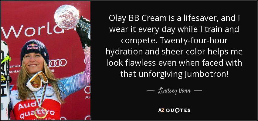Olay BB Cream is a lifesaver, and I wear it every day while I train and compete. Twenty-four-hour hydration and sheer color helps me look flawless even when faced with that unforgiving Jumbotron! - Lindsey Vonn