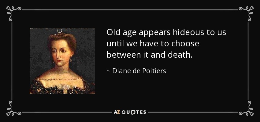 Old age appears hideous to us until we have to choose between it and death. - Diane de Poitiers