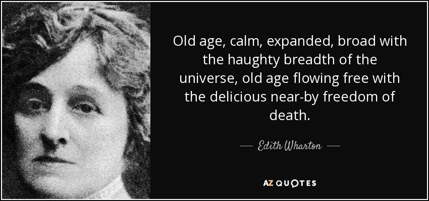 Old age, calm, expanded, broad with the haughty breadth of the universe, old age flowing free with the delicious near-by freedom of death. - Edith Wharton
