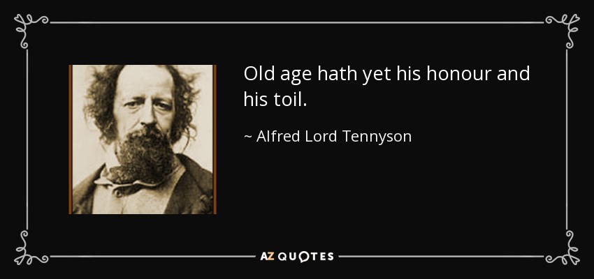 Old age hath yet his honour and his toil. - Alfred Lord Tennyson