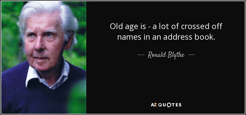 Old age is - a lot of crossed off names in an address book. - Ronald Blythe