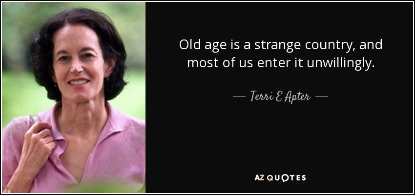 Old age is a strange country, and most of us enter it unwillingly. - Terri E Apter