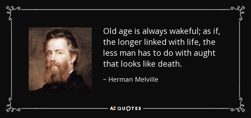 Old age is always wakeful; as if, the longer linked with life, the less man has to do with aught that looks like death. - Herman Melville