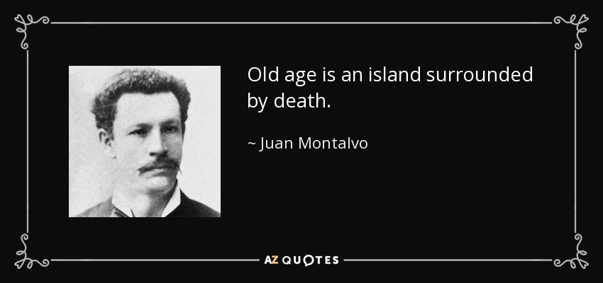 Old age is an island surrounded by death. - Juan Montalvo