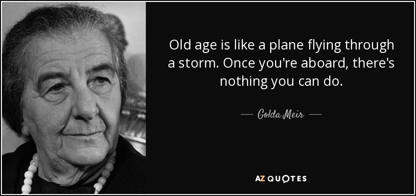 Old age is like a plane flying through a storm. Once you're aboard, there's nothing you can do. - Golda Meir