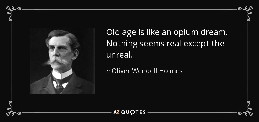 Old age is like an opium dream. Nothing seems real except the unreal. - Oliver Wendell Holmes, Jr.