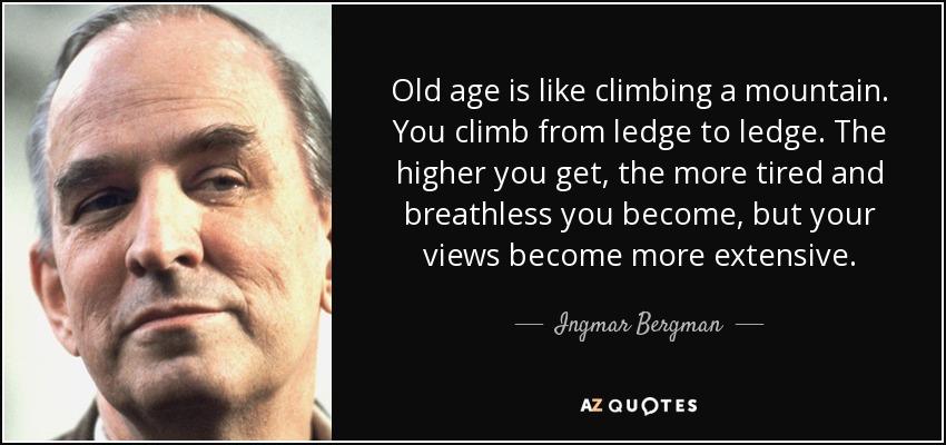 Old age is like climbing a mountain. You climb from ledge to ledge. The higher you get, the more tired and breathless you become, but your views become more extensive. - Ingmar Bergman
