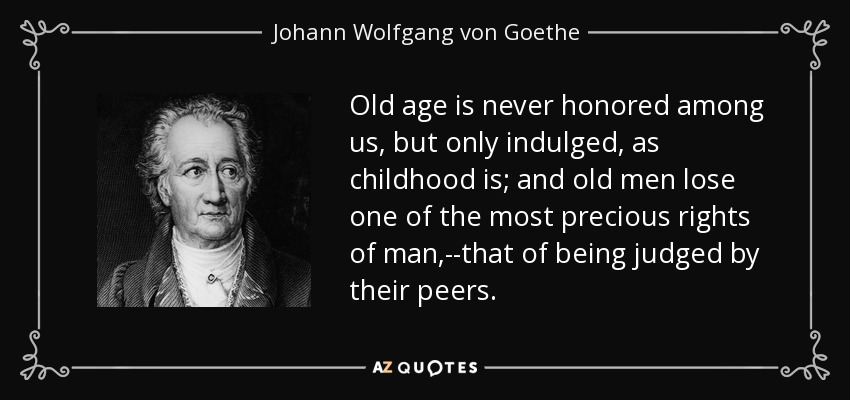 Old age is never honored among us, but only indulged, as childhood is; and old men lose one of the most precious rights of man,--that of being judged by their peers. - Johann Wolfgang von Goethe