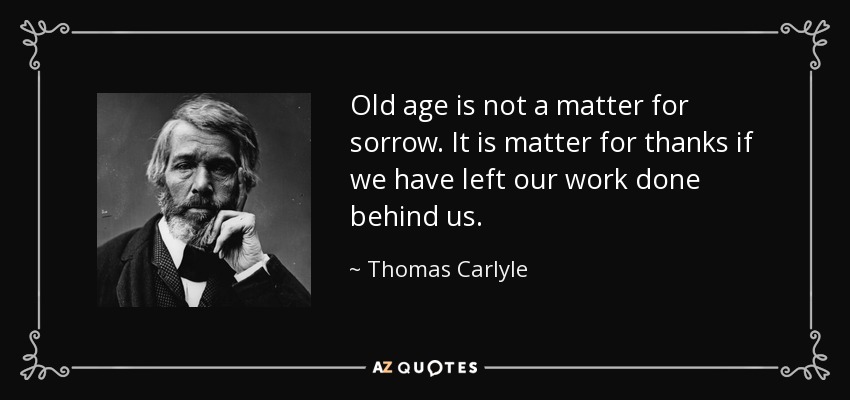 Old age is not a matter for sorrow. It is matter for thanks if we have left our work done behind us. - Thomas Carlyle