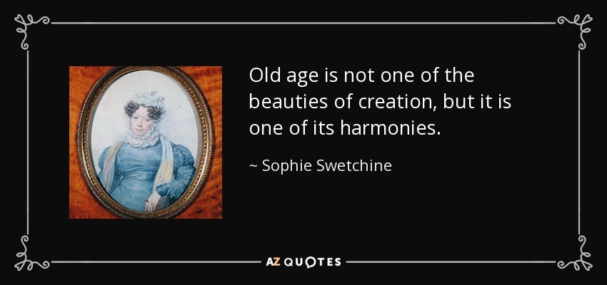 Old age is not one of the beauties of creation, but it is one of its harmonies. - Sophie Swetchine