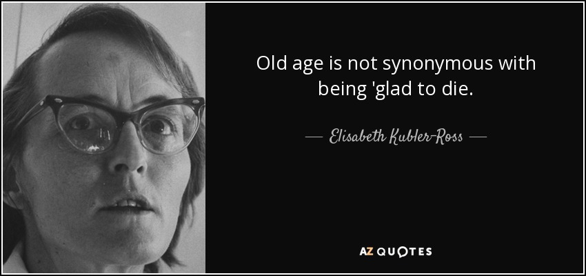 Old age is not synonymous with being 'glad to die. - Elisabeth Kubler-Ross