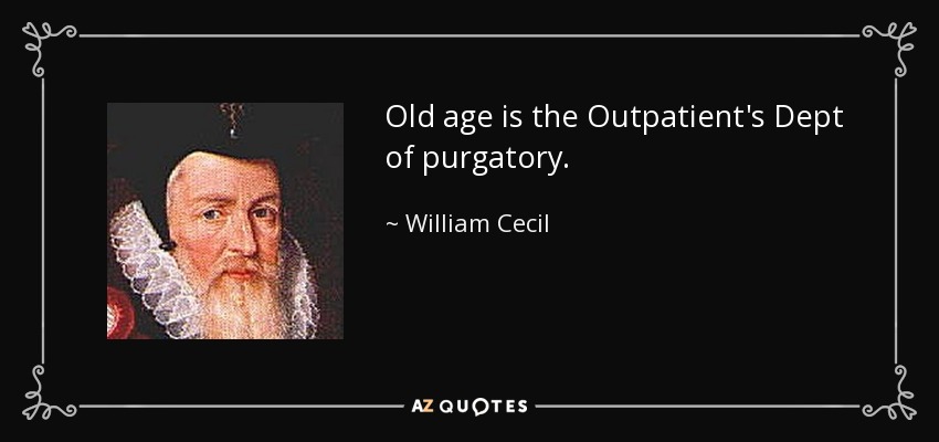 Old age is the Outpatient's Dept of purgatory. - William Cecil, 1st Baron Burghley