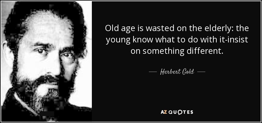 Old age is wasted on the elderly: the young know what to do with it-insist on something different. - Herbert Gold