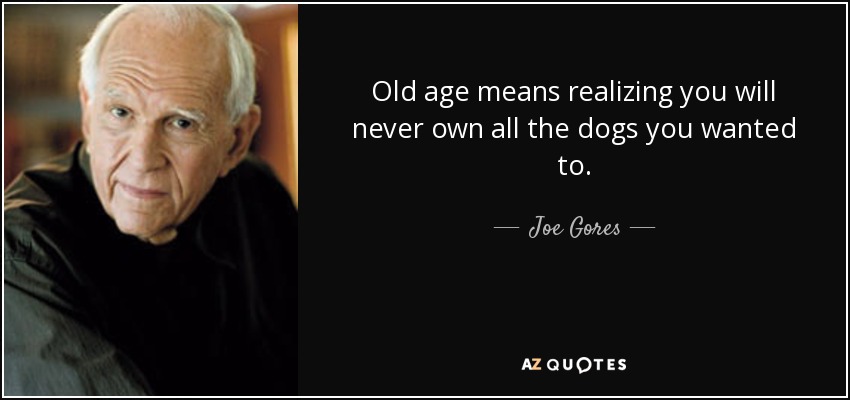 Old age means realizing you will never own all the dogs you wanted to. - Joe Gores