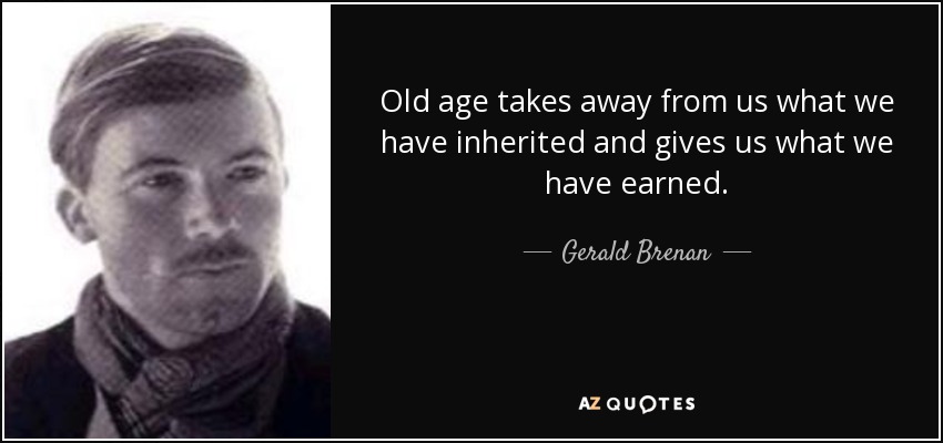 Old age takes away from us what we have inherited and gives us what we have earned. - Gerald Brenan