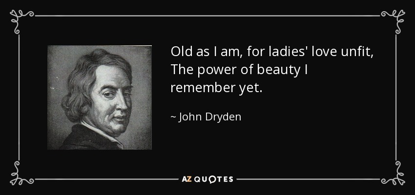 Old as I am, for ladies' love unfit, The power of beauty I remember yet. - John Dryden