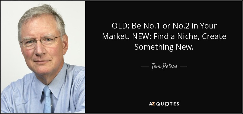 OLD: Be No.1 or No.2 in Your Market. NEW: Find a Niche, Create Something New. - Tom Peters