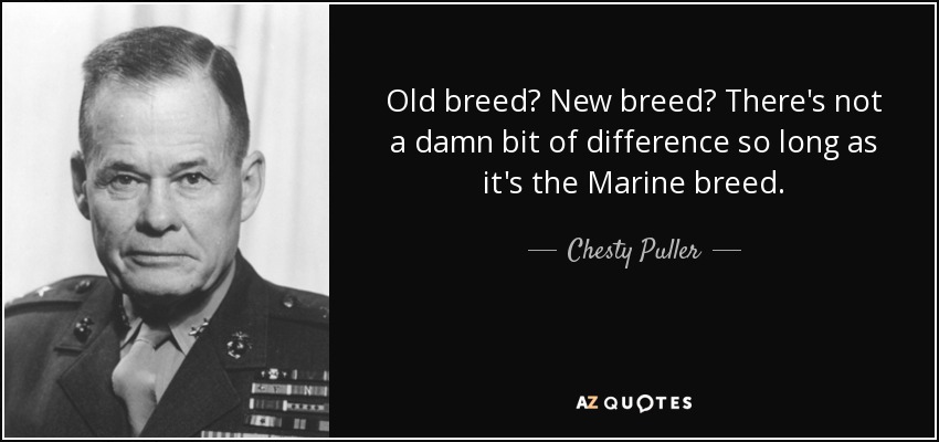 Old breed? New breed? There's not a damn bit of difference so long as it's the Marine breed. - Chesty Puller